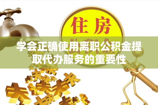 工布江达学会正确使用离职公积金提取代办服务的重要性