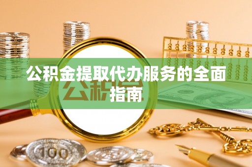 工布江达公积金提取代办服务的全面指南